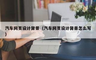 资兴汽车网页设计背景（汽车网页设计背景怎么写）