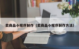 资兴卖商品小程序制作（卖商品小程序制作方法）