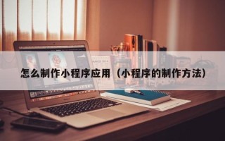 资兴怎么制作小程序应用（小程序的制作方法）
