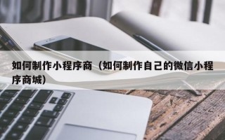 资兴如何制作小程序商（如何制作自己的微信小程序商城）