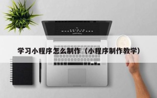 资兴学习小程序怎么制作（小程序制作教学）